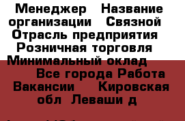 Менеджер › Название организации ­ Связной › Отрасль предприятия ­ Розничная торговля › Минимальный оклад ­ 20 000 - Все города Работа » Вакансии   . Кировская обл.,Леваши д.